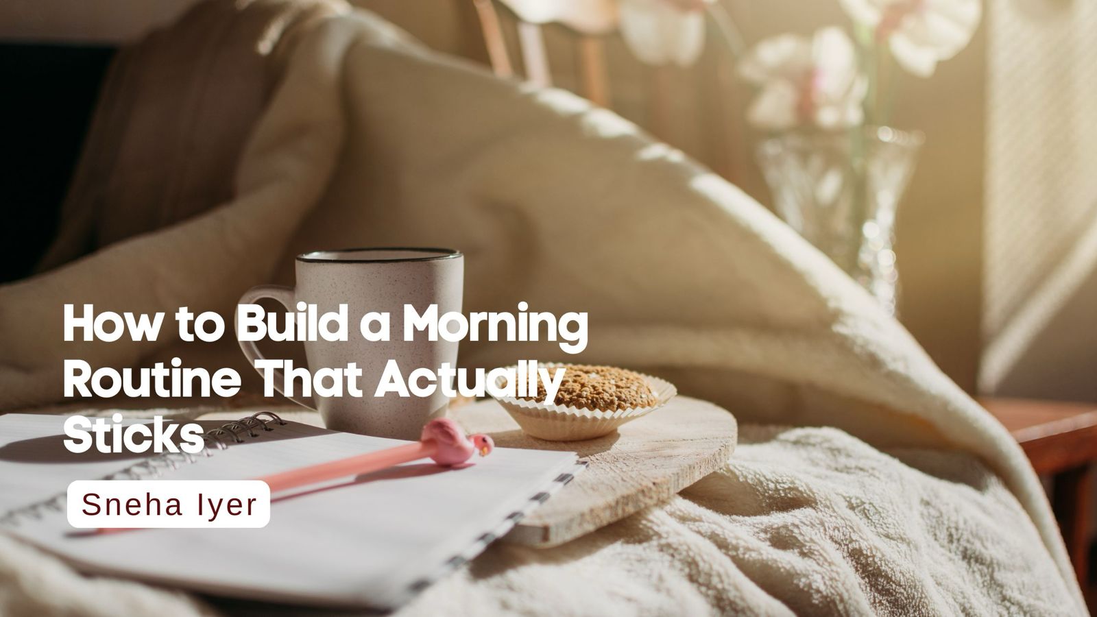 How to Build a Morning Routine That Actually Sticks I Sneha Iyer